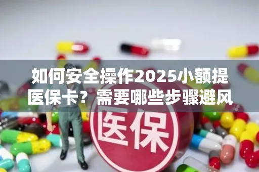 如何安全操作2025小额提医保卡？需要哪些步骤避风险？